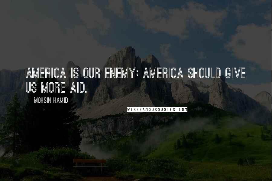 Mohsin Hamid Quotes: America is our enemy; America should give us more aid.