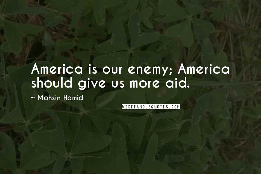 Mohsin Hamid Quotes: America is our enemy; America should give us more aid.