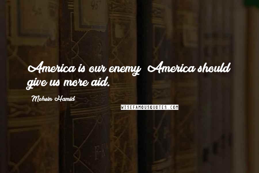 Mohsin Hamid Quotes: America is our enemy; America should give us more aid.