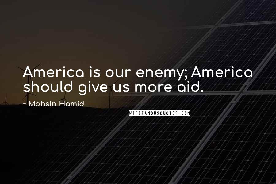 Mohsin Hamid Quotes: America is our enemy; America should give us more aid.