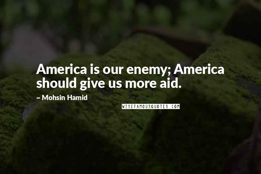 Mohsin Hamid Quotes: America is our enemy; America should give us more aid.