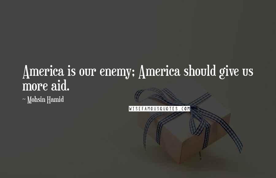 Mohsin Hamid Quotes: America is our enemy; America should give us more aid.