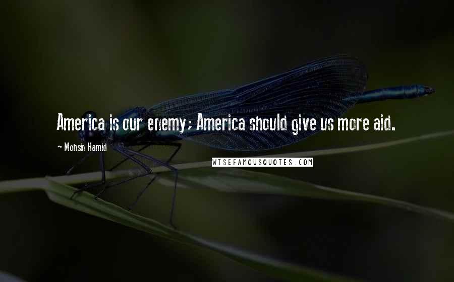 Mohsin Hamid Quotes: America is our enemy; America should give us more aid.