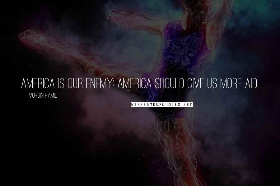 Mohsin Hamid Quotes: America is our enemy; America should give us more aid.