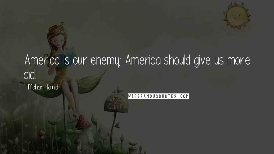 Mohsin Hamid Quotes: America is our enemy; America should give us more aid.