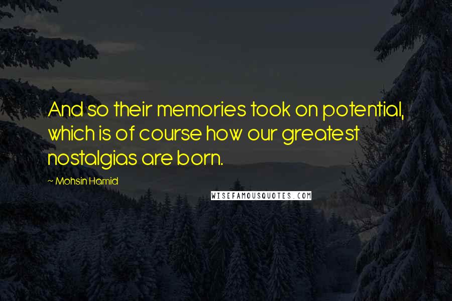 Mohsin Hamid Quotes: And so their memories took on potential, which is of course how our greatest nostalgias are born.