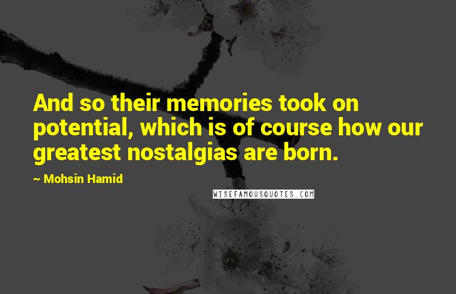 Mohsin Hamid Quotes: And so their memories took on potential, which is of course how our greatest nostalgias are born.