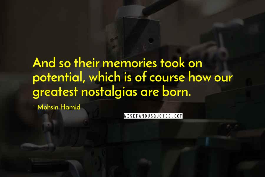 Mohsin Hamid Quotes: And so their memories took on potential, which is of course how our greatest nostalgias are born.