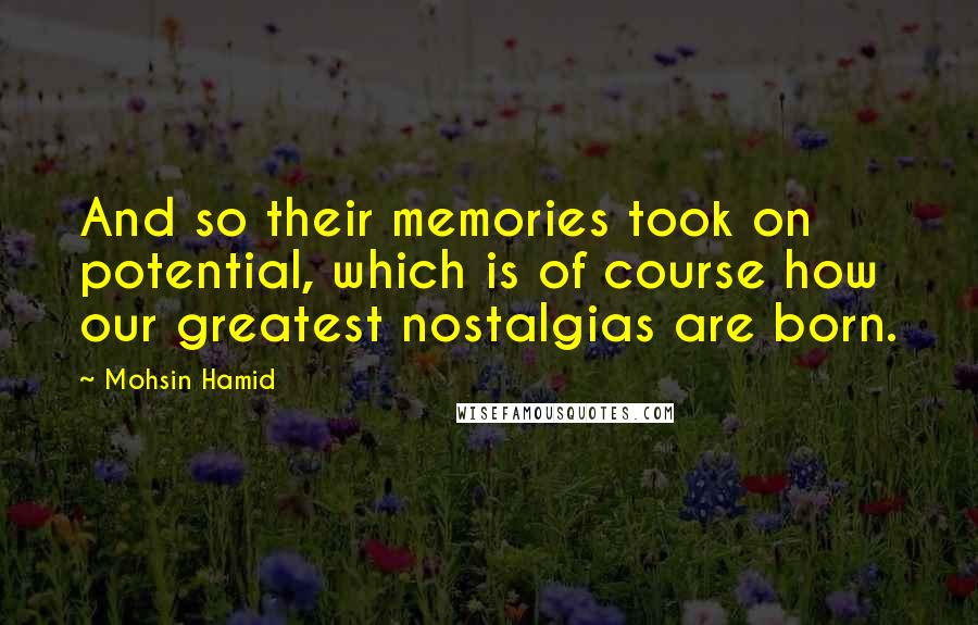 Mohsin Hamid Quotes: And so their memories took on potential, which is of course how our greatest nostalgias are born.