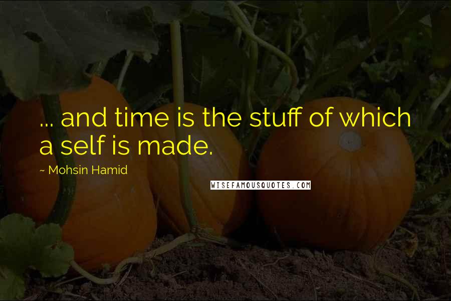 Mohsin Hamid Quotes: ... and time is the stuff of which a self is made.