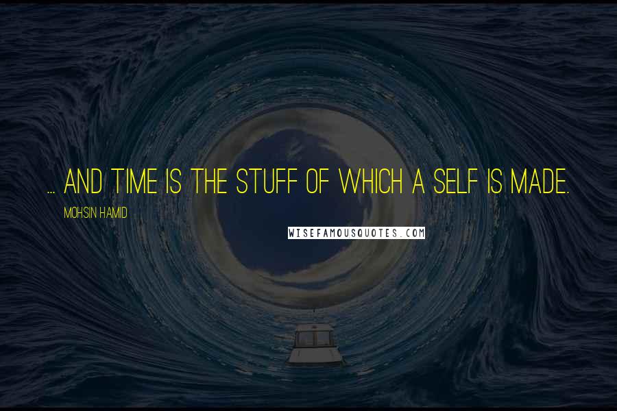 Mohsin Hamid Quotes: ... and time is the stuff of which a self is made.