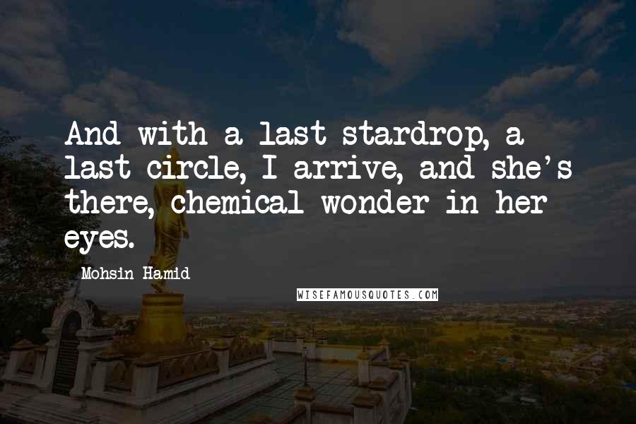 Mohsin Hamid Quotes: And with a last stardrop, a last circle, I arrive, and she's there, chemical wonder in her eyes.