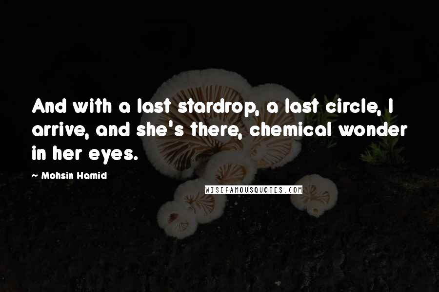 Mohsin Hamid Quotes: And with a last stardrop, a last circle, I arrive, and she's there, chemical wonder in her eyes.