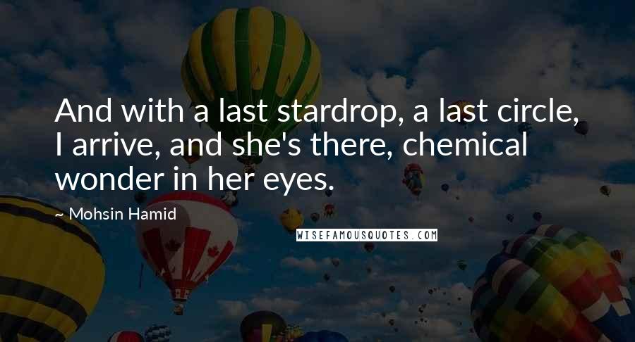 Mohsin Hamid Quotes: And with a last stardrop, a last circle, I arrive, and she's there, chemical wonder in her eyes.