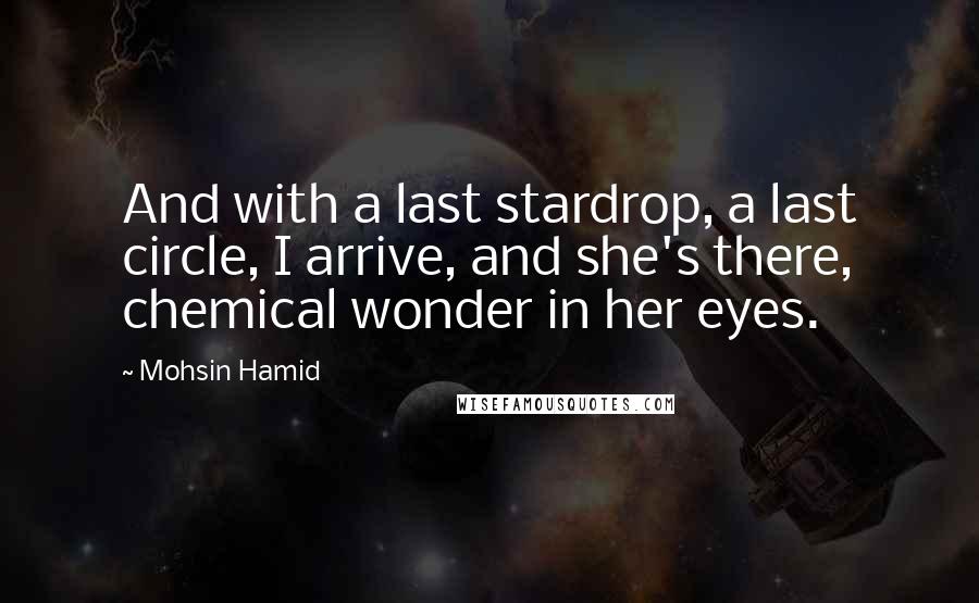 Mohsin Hamid Quotes: And with a last stardrop, a last circle, I arrive, and she's there, chemical wonder in her eyes.