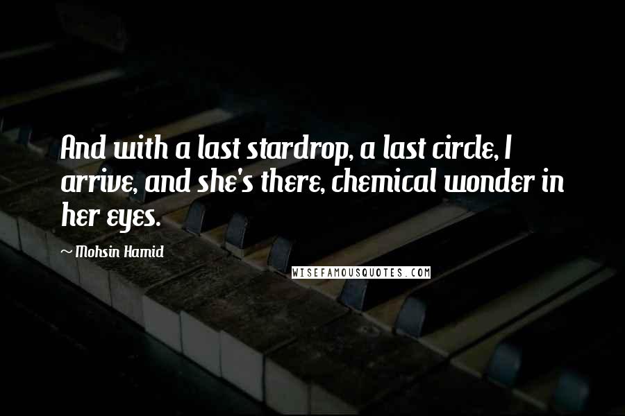 Mohsin Hamid Quotes: And with a last stardrop, a last circle, I arrive, and she's there, chemical wonder in her eyes.