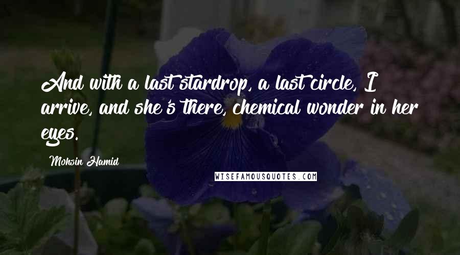 Mohsin Hamid Quotes: And with a last stardrop, a last circle, I arrive, and she's there, chemical wonder in her eyes.