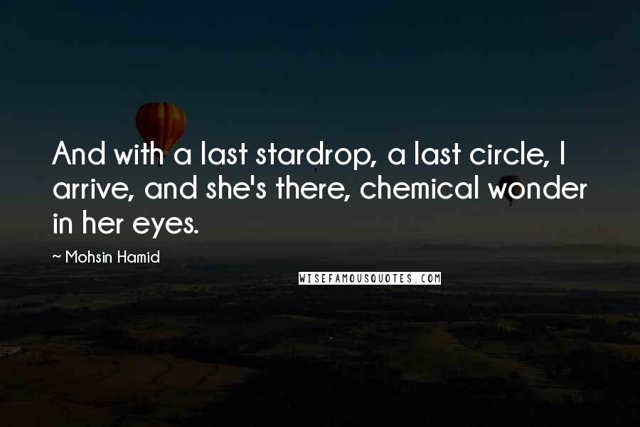 Mohsin Hamid Quotes: And with a last stardrop, a last circle, I arrive, and she's there, chemical wonder in her eyes.