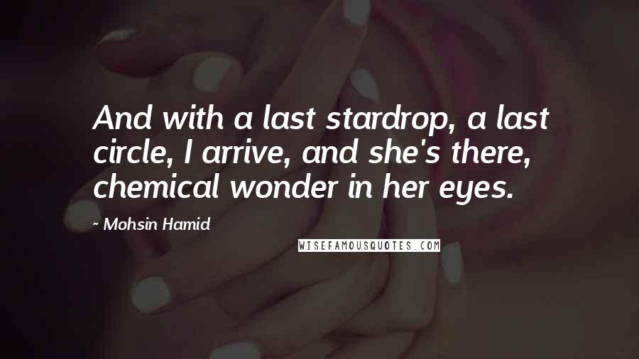 Mohsin Hamid Quotes: And with a last stardrop, a last circle, I arrive, and she's there, chemical wonder in her eyes.