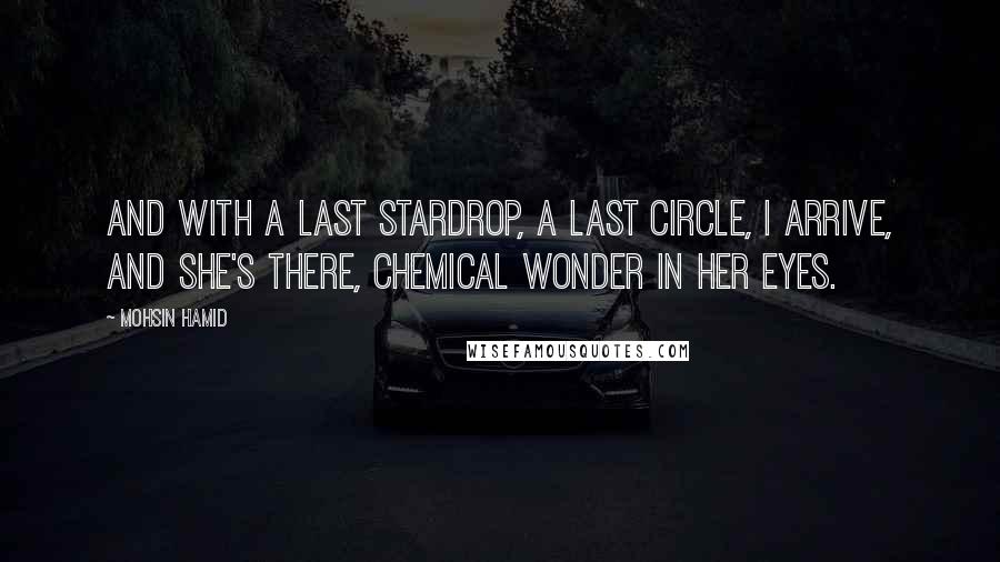 Mohsin Hamid Quotes: And with a last stardrop, a last circle, I arrive, and she's there, chemical wonder in her eyes.