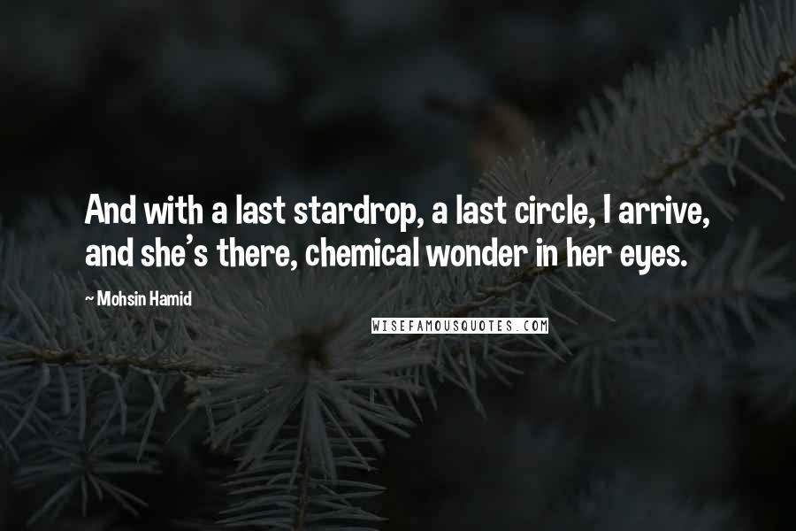 Mohsin Hamid Quotes: And with a last stardrop, a last circle, I arrive, and she's there, chemical wonder in her eyes.