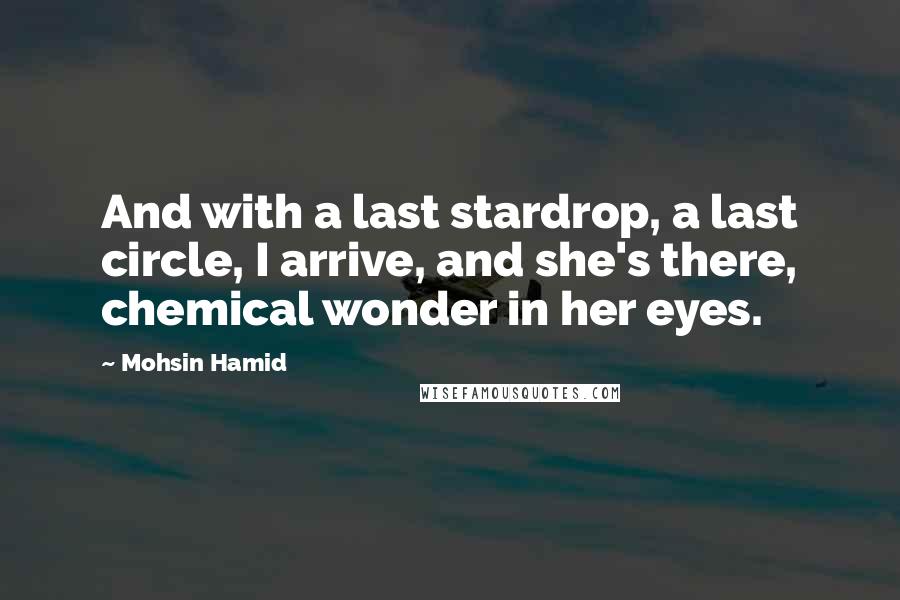 Mohsin Hamid Quotes: And with a last stardrop, a last circle, I arrive, and she's there, chemical wonder in her eyes.