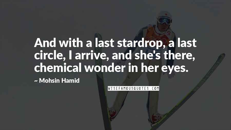 Mohsin Hamid Quotes: And with a last stardrop, a last circle, I arrive, and she's there, chemical wonder in her eyes.