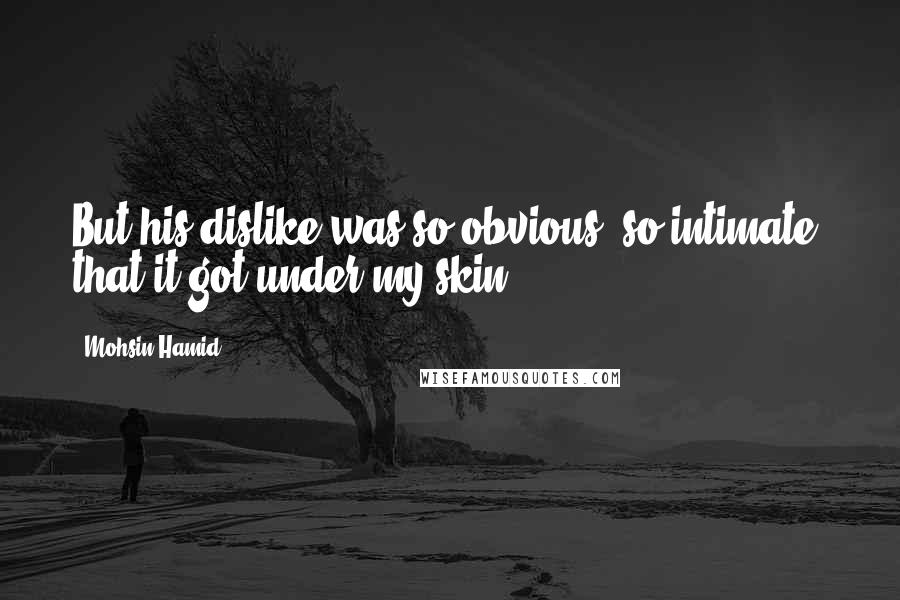 Mohsin Hamid Quotes: But his dislike was so obvious, so intimate, that it got under my skin.