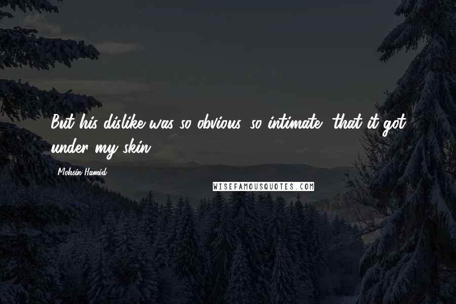 Mohsin Hamid Quotes: But his dislike was so obvious, so intimate, that it got under my skin.