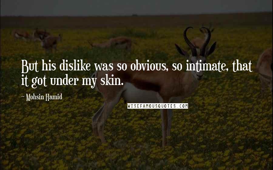 Mohsin Hamid Quotes: But his dislike was so obvious, so intimate, that it got under my skin.