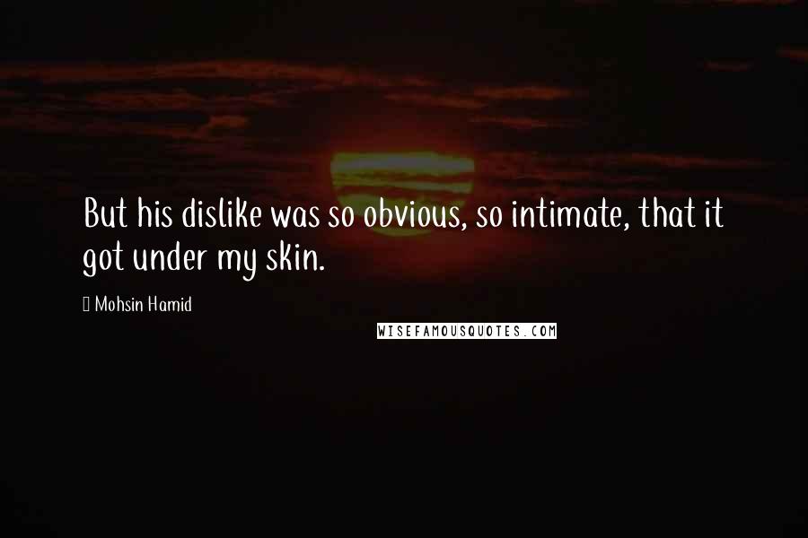 Mohsin Hamid Quotes: But his dislike was so obvious, so intimate, that it got under my skin.