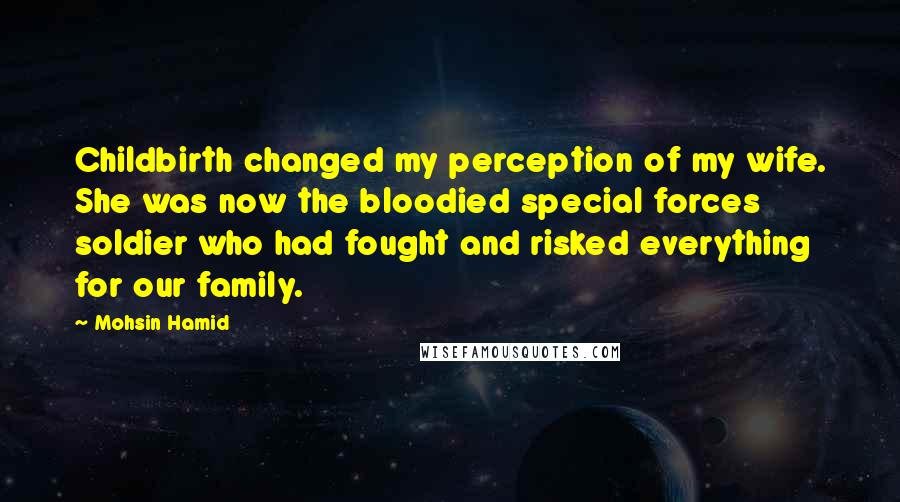 Mohsin Hamid Quotes: Childbirth changed my perception of my wife. She was now the bloodied special forces soldier who had fought and risked everything for our family.