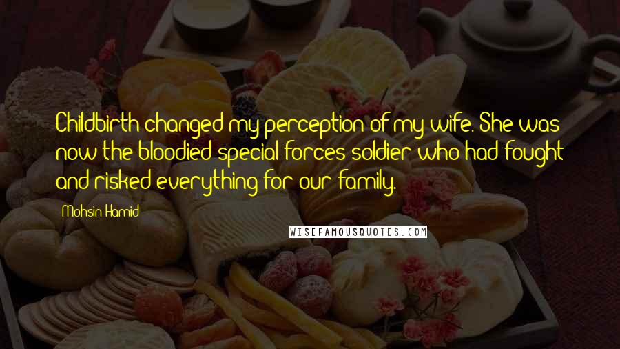 Mohsin Hamid Quotes: Childbirth changed my perception of my wife. She was now the bloodied special forces soldier who had fought and risked everything for our family.