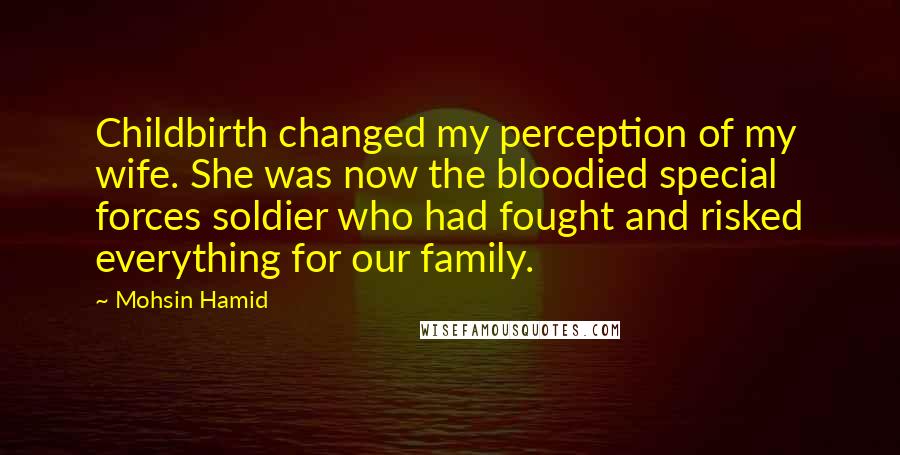 Mohsin Hamid Quotes: Childbirth changed my perception of my wife. She was now the bloodied special forces soldier who had fought and risked everything for our family.