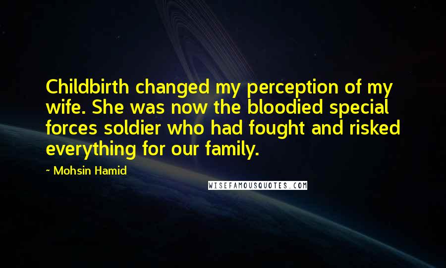 Mohsin Hamid Quotes: Childbirth changed my perception of my wife. She was now the bloodied special forces soldier who had fought and risked everything for our family.