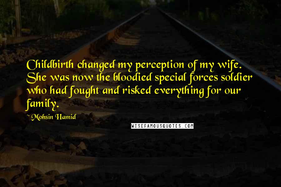 Mohsin Hamid Quotes: Childbirth changed my perception of my wife. She was now the bloodied special forces soldier who had fought and risked everything for our family.