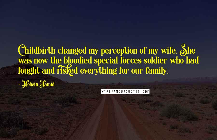 Mohsin Hamid Quotes: Childbirth changed my perception of my wife. She was now the bloodied special forces soldier who had fought and risked everything for our family.