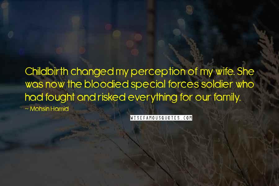 Mohsin Hamid Quotes: Childbirth changed my perception of my wife. She was now the bloodied special forces soldier who had fought and risked everything for our family.