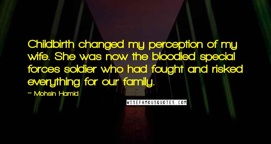 Mohsin Hamid Quotes: Childbirth changed my perception of my wife. She was now the bloodied special forces soldier who had fought and risked everything for our family.