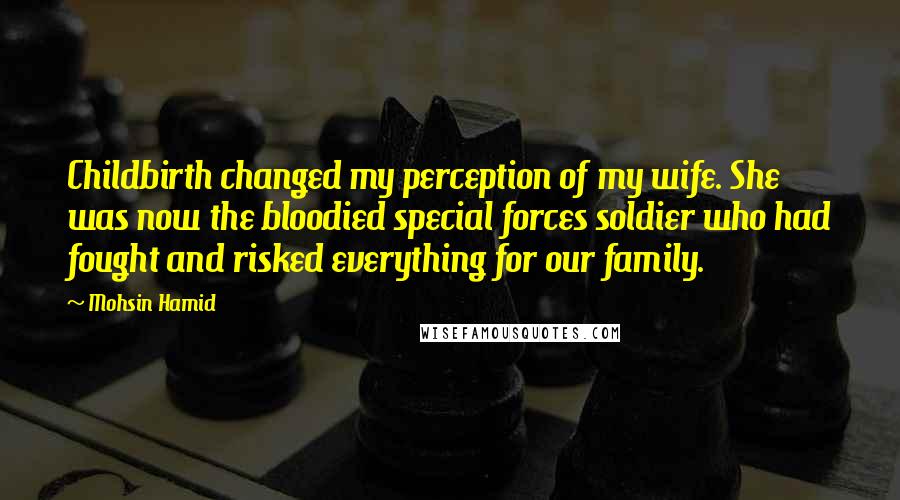 Mohsin Hamid Quotes: Childbirth changed my perception of my wife. She was now the bloodied special forces soldier who had fought and risked everything for our family.