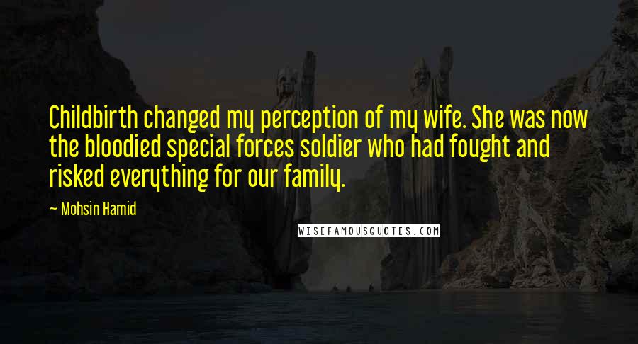 Mohsin Hamid Quotes: Childbirth changed my perception of my wife. She was now the bloodied special forces soldier who had fought and risked everything for our family.