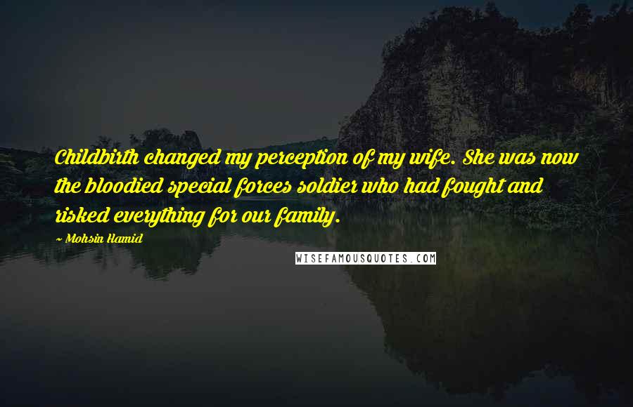 Mohsin Hamid Quotes: Childbirth changed my perception of my wife. She was now the bloodied special forces soldier who had fought and risked everything for our family.