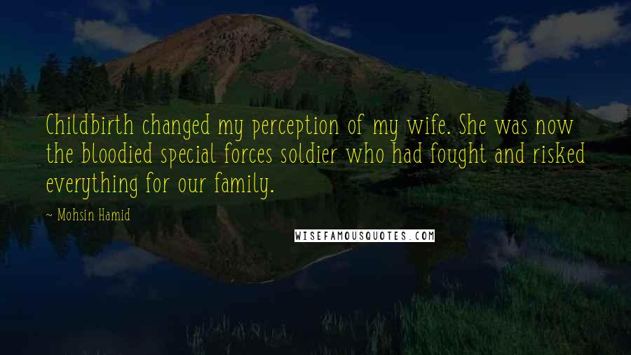 Mohsin Hamid Quotes: Childbirth changed my perception of my wife. She was now the bloodied special forces soldier who had fought and risked everything for our family.