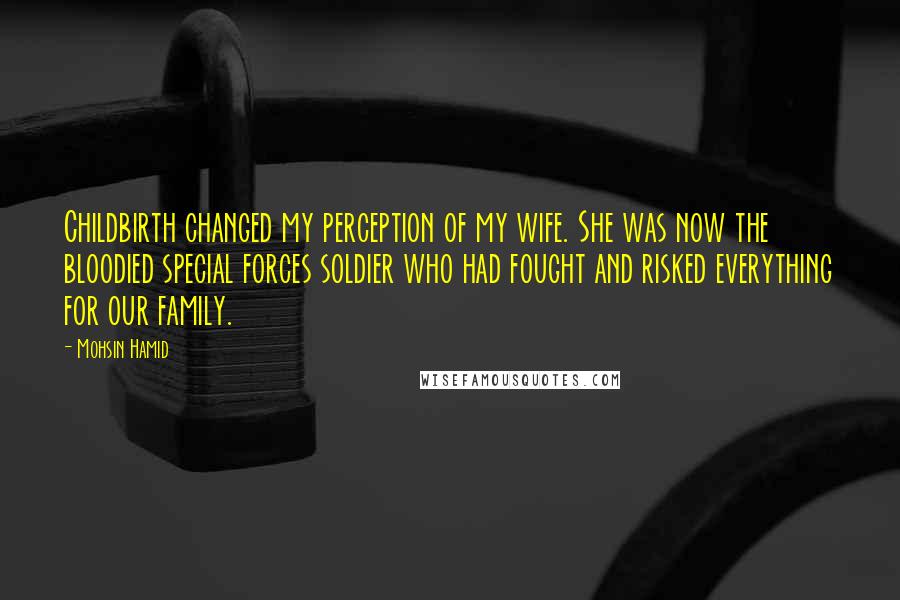 Mohsin Hamid Quotes: Childbirth changed my perception of my wife. She was now the bloodied special forces soldier who had fought and risked everything for our family.