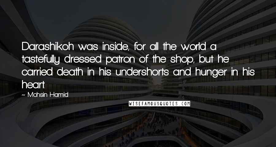 Mohsin Hamid Quotes: Darashikoh was inside, for all the world a tastefully dressed patron of the shop, but he carried death in his undershorts and hunger in his heart.