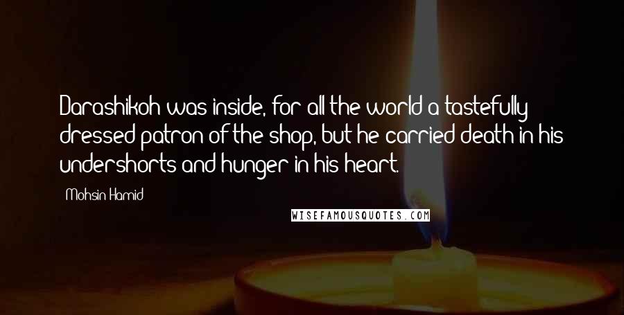 Mohsin Hamid Quotes: Darashikoh was inside, for all the world a tastefully dressed patron of the shop, but he carried death in his undershorts and hunger in his heart.