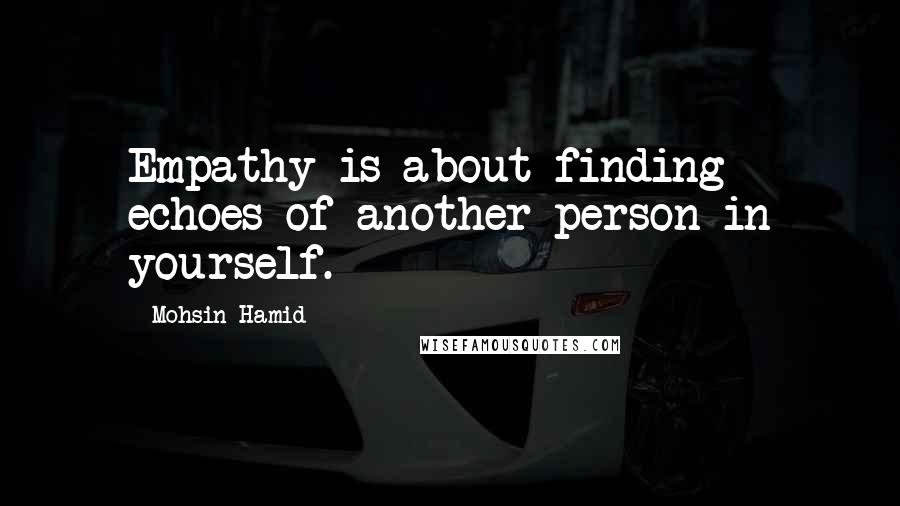 Mohsin Hamid Quotes: Empathy is about finding echoes of another person in yourself.