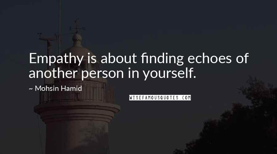 Mohsin Hamid Quotes: Empathy is about finding echoes of another person in yourself.