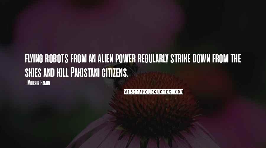 Mohsin Hamid Quotes: flying robots from an alien power regularly strike down from the skies and kill Pakistani citizens.
