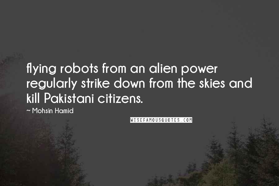 Mohsin Hamid Quotes: flying robots from an alien power regularly strike down from the skies and kill Pakistani citizens.